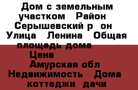 Дом с земельным участком › Район ­ Серышевский р- он › Улица ­ Ленина › Общая площадь дома ­ 55 › Цена ­ 1 500 000 - Амурская обл. Недвижимость » Дома, коттеджи, дачи продажа   
